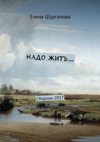 Надо жить… Сборник-2017 - Елена Шурганова
